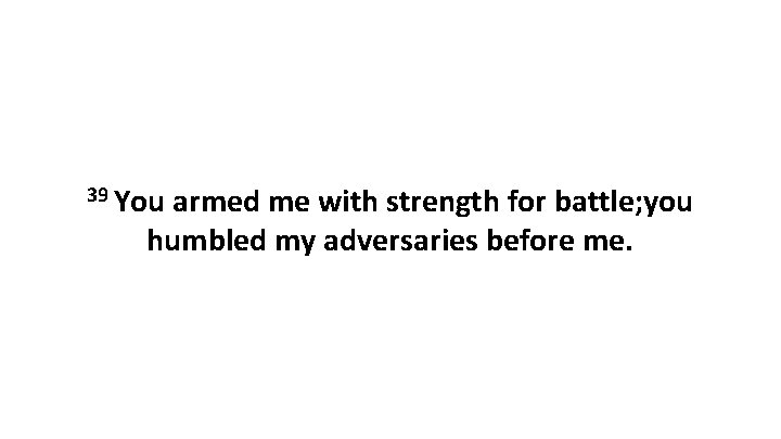 39 You armed me with strength for battle; you humbled my adversaries before me. 39 You armed me with strength for battle; you humbled my adversaries before me.