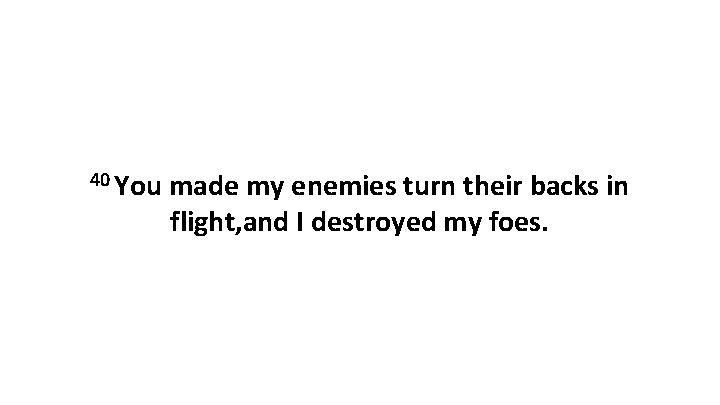 40 You made my enemies turn their backs in flight, and I destroyed my 40 You made my enemies turn their backs in flight, and I destroyed my