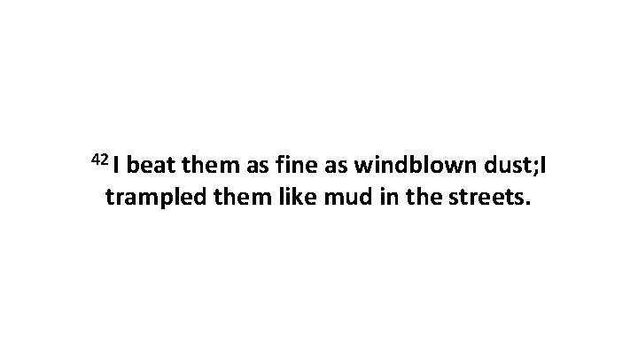 42 I beat them as fine as windblown dust; I trampled them like mud 42 I beat them as fine as windblown dust; I trampled them like mud