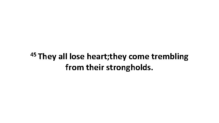 45 They all lose heart; they come trembling from their strongholds. 45 They all lose heart; they come trembling from their strongholds.