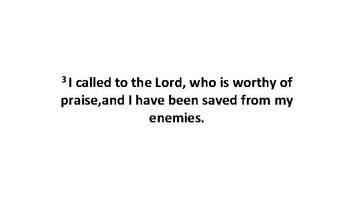 3 I called to the Lord, who is worthy of praise, and I have 3 I called to the Lord, who is worthy of praise, and I have