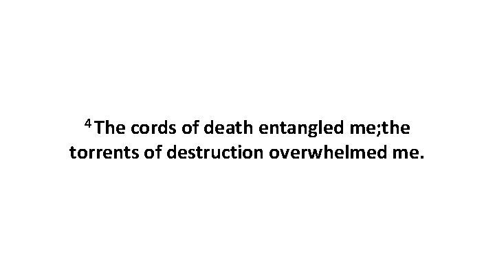 4 The cords of death entangled me; the torrents of destruction overwhelmed me. 4 The cords of death entangled me; the torrents of destruction overwhelmed me.