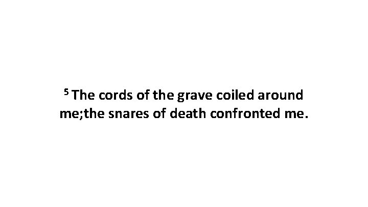 5 The cords of the grave coiled around me; the snares of death confronted 5 The cords of the grave coiled around me; the snares of death confronted