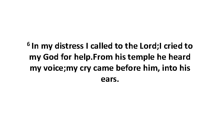 6 In my distress I called to the Lord; I cried to my God 6 In my distress I called to the Lord; I cried to my God