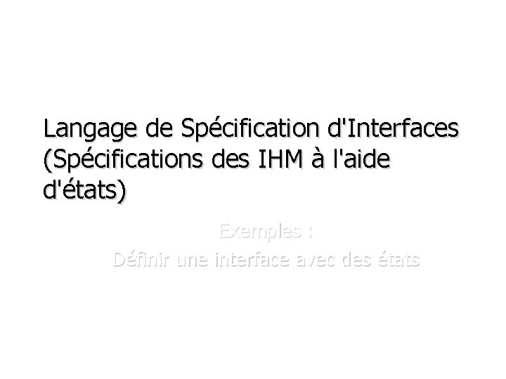 Langage de Spécification d'Interfaces (Spécifications des IHM à l'aide d'états) Exemples : Définir une