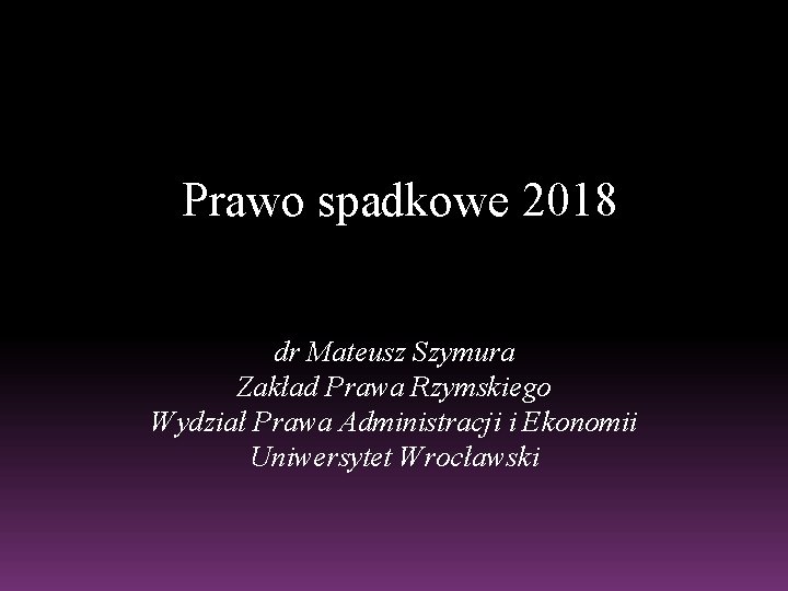 Prawo spadkowe 2018 dr Mateusz Szymura Zakład Prawa Rzymskiego Wydział Prawa Administracji i Ekonomii