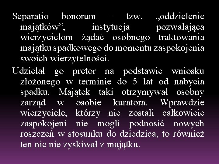 Separatio bonorum – tzw. „oddzielenie majątków”, instytucja pozwalająca wierzycielom żądać osobnego traktowania majątku spadkowego