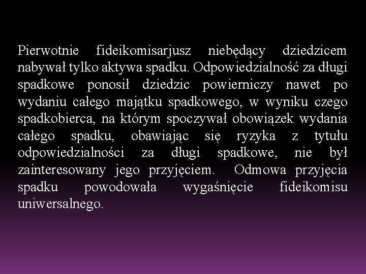 Pierwotnie fideikomisarjusz niebędący dziedzicem nabywał tylko aktywa spadku. Odpowiedzialność za długi spadkowe ponosił dziedzic