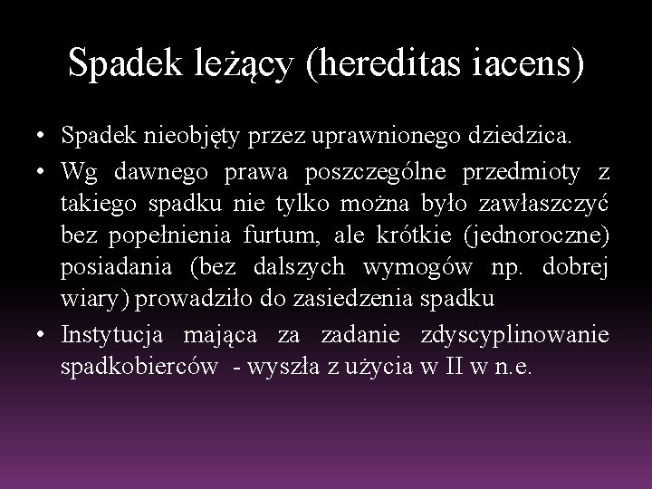 Spadek leżący (hereditas iacens) • Spadek nieobjęty przez uprawnionego dziedzica. • Wg dawnego prawa