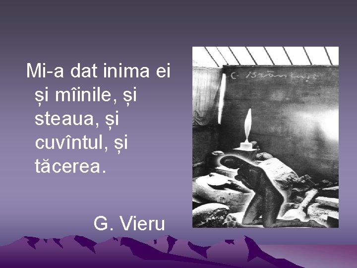 Mi-a dat inima ei și mîinile, și steaua, și cuvîntul, și tăcerea. G. Vieru