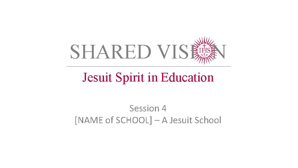 SHARED VISI N Jesuit Spirit in Education Session 4 [NAME of SCHOOL] – A