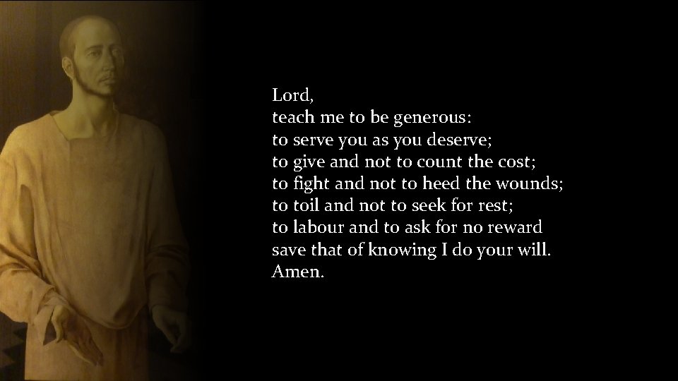 Lord, teach me to be generous: to serve you as you deserve; to give
