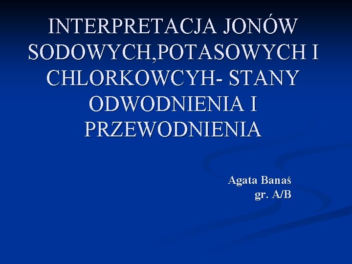 INTERPRETACJA JONÓW SODOWYCH, POTASOWYCH I CHLORKOWCYH- STANY ODWODNIENIA I PRZEWODNIENIA Agata Banaś gr. A/B