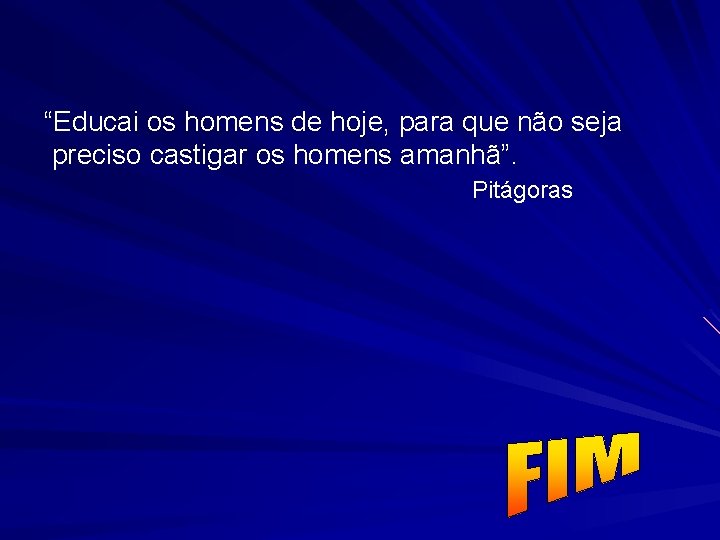 “Educai os homens de hoje, para que não seja preciso castigar os homens amanhã”.