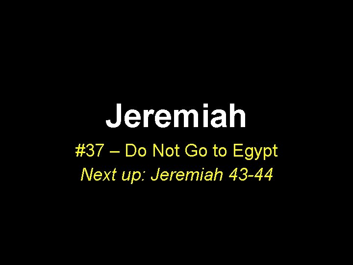 Jeremiah #37 – Do Not Go to Egypt Next up: Jeremiah 43 -44 