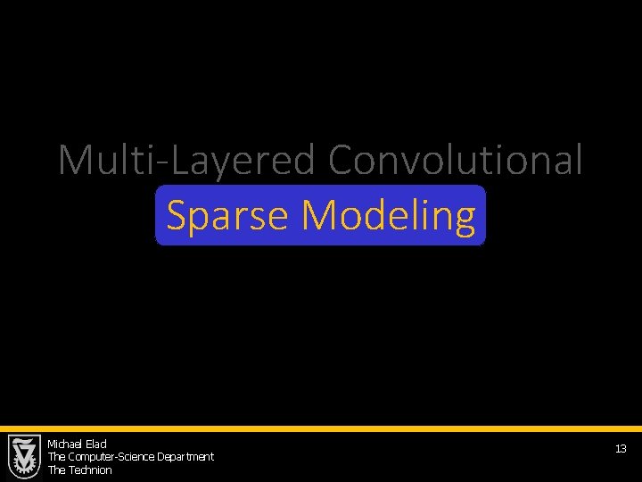 Multi-Layered Convolutional Sparse Modeling Michael Elad The Computer-Science Department The Technion 13 