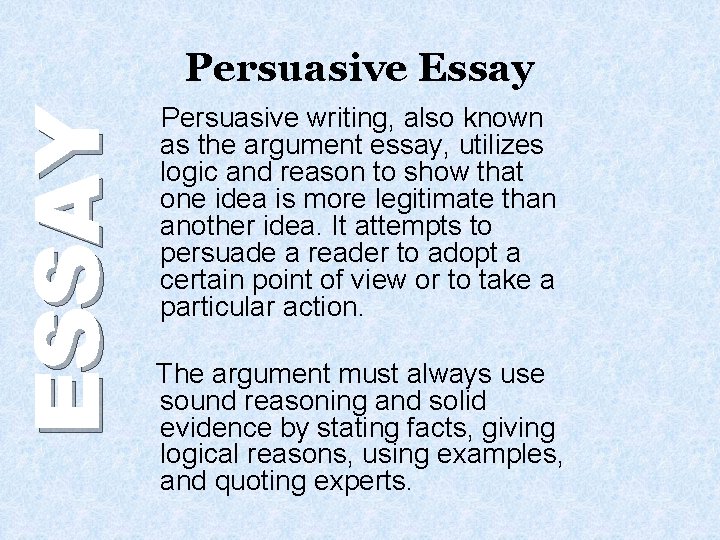 ESSAY Persuasive Essay Persuasive writing, also known as the argument essay, utilizes logic and
