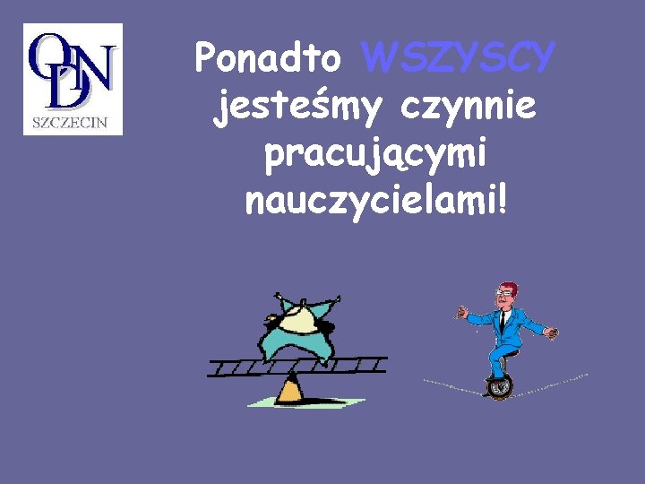 Ponadto WSZYSCY jesteśmy czynnie pracującymi nauczycielami! 