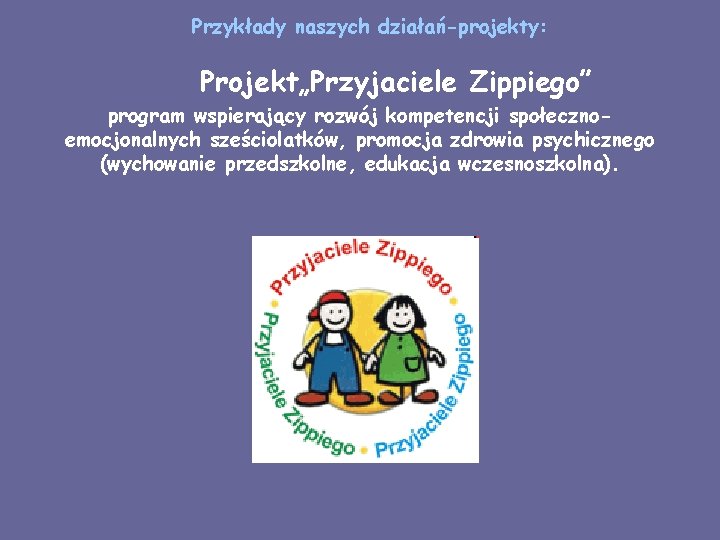 Przykłady naszych działań-projekty: Projekt„Przyjaciele Zippiego” program wspierający rozwój kompetencji społecznoemocjonalnych sześciolatków, promocja zdrowia psychicznego
