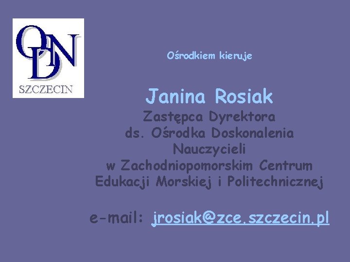 Ośrodkiem kieruje Janina Rosiak Zastępca Dyrektora ds. Ośrodka Doskonalenia Nauczycieli w Zachodniopomorskim Centrum Edukacji