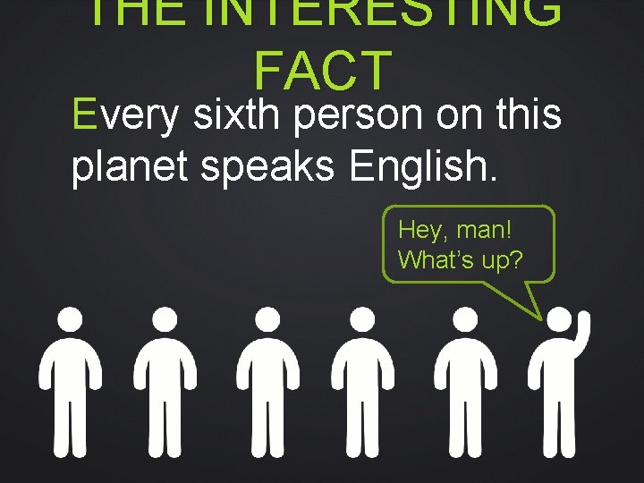 THE INTERESTING FACT Every sixth person on this planet speaks English. Hey, man! What’s