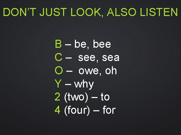 DON’T JUST LOOK, ALSO LISTEN B – be, bee  C – see, sea O