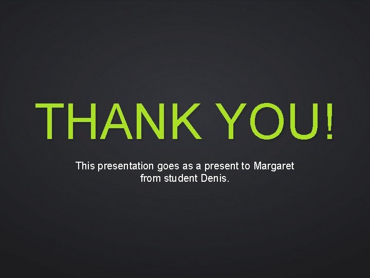 THANK YOU! This presentation goes as a present to Margaret from student Denis. 