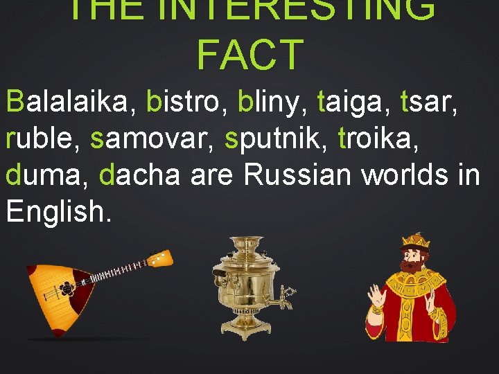 THE INTERESTING FACT Balalaika, bistro, bliny, taiga, tsar, ruble, samovar, sputnik, troika, duma, dacha