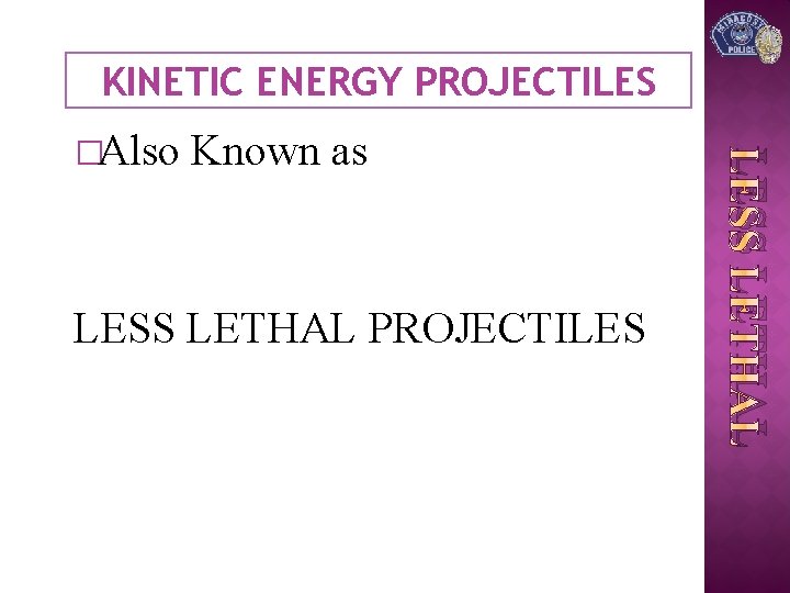 KINETIC ENERGY PROJECTILES Known as LESS LETHAL PROJECTILES LESS LETHAL �Also 