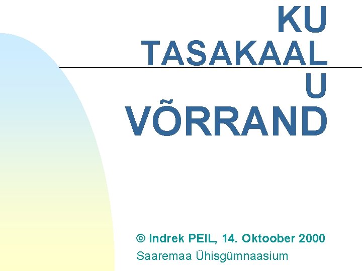 KU TASAKAAL U VÕRRAND © Indrek PEIL, 14. Oktoober 2000 Saaremaa Ühisgümnaasium 