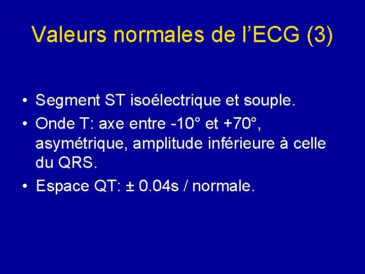 Valeurs normales de l’ECG (3) • Segment ST isoélectrique et souple. • Onde T:
