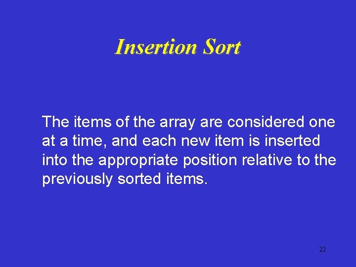 Insertion Sort The items of the array are considered one at a time, and