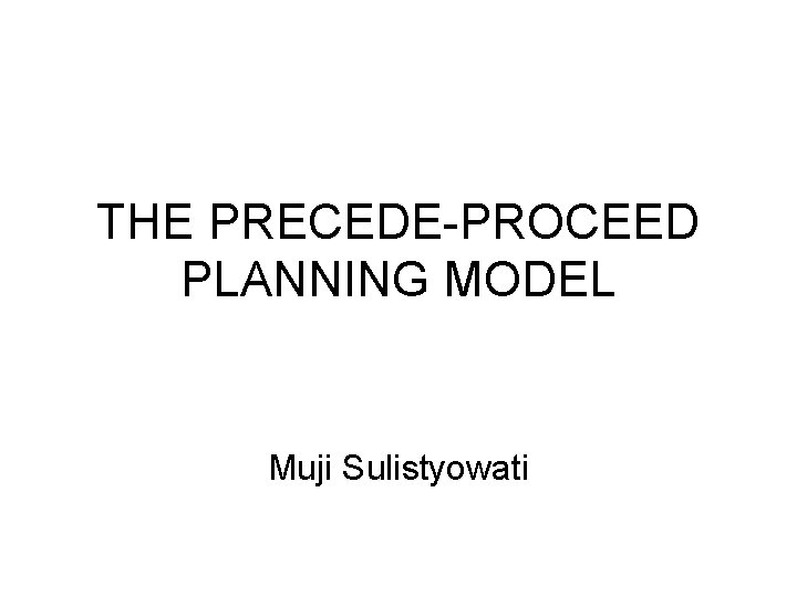 THE PRECEDE-PROCEED PLANNING MODEL Muji Sulistyowati 