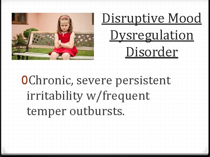 Disruptive Mood Dysregulation Disorder 0 Chronic, severe persistent irritability w/frequent temper outbursts. 