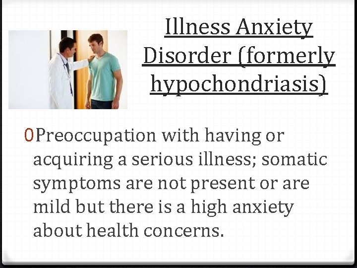 Illness Anxiety Disorder (formerly hypochondriasis) 0 Preoccupation with having or acquiring a serious illness;