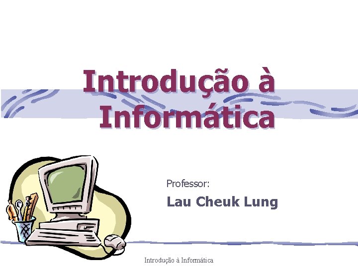 Introdução à Informática Professor: Lau Cheuk Lung Introdução à Informática 