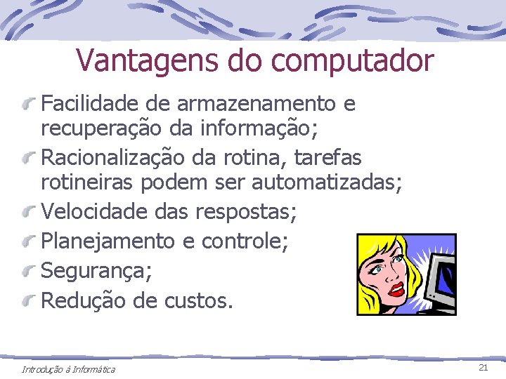 Vantagens do computador Facilidade de armazenamento e recuperação da informação; Racionalização da rotina, tarefas