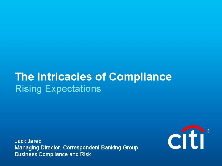 The Intricacies of Compliance Rising Expectations Jack Jared Managing Director, Correspondent Banking Group Business The Intricacies of Compliance Rising Expectations Jack Jared Managing Director, Correspondent Banking Group Business