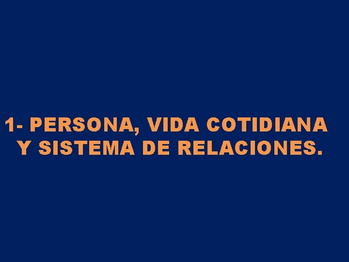 1 - PERSONA, VIDA COTIDIANA Y SISTEMA DE RELACIONES. 1 - PERSONA, VIDA COTIDIANA Y SISTEMA DE RELACIONES.