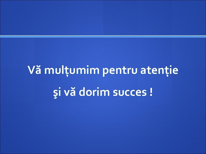 Vă mulțumim pentru atenție şi vă dorim succes ! 