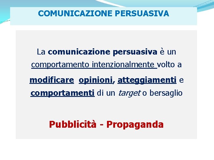 COMUNICAZIONE PERSUASIVA La comunicazione persuasiva è un comportamento intenzionalmente volto a modificare opinioni, atteggiamenti