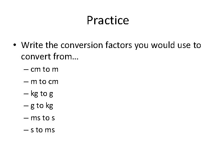 Practice • Write the conversion factors you would use to convert from… – cm