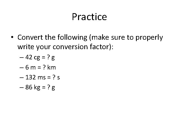 Practice • Convert the following (make sure to properly write your conversion factor): –