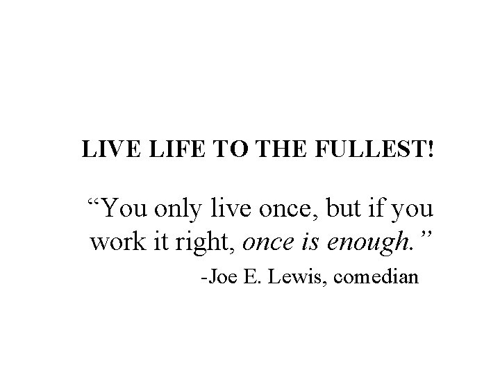 LIVE LIFE TO THE FULLEST! “You only live once, but if you work it