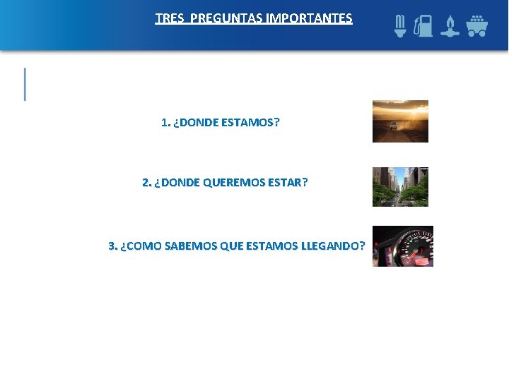 TRES PREGUNTAS IMPORTANTES 1. ¿DONDE ESTAMOS? 2. ¿DONDE QUEREMOS ESTAR? 3. ¿COMO SABEMOS QUE