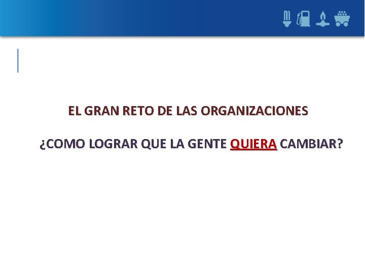 EL GRAN RETO DE LAS ORGANIZACIONES ¿COMO LOGRAR QUE LA GENTE QUIERA CAMBIAR? EL GRAN RETO DE LAS ORGANIZACIONES ¿COMO LOGRAR QUE LA GENTE QUIERA CAMBIAR?