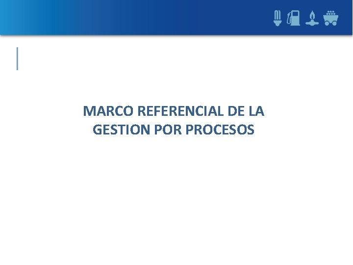 MARCO REFERENCIAL DE LA GESTION POR PROCESOS MARCO REFERENCIAL DE LA GESTION POR PROCESOS