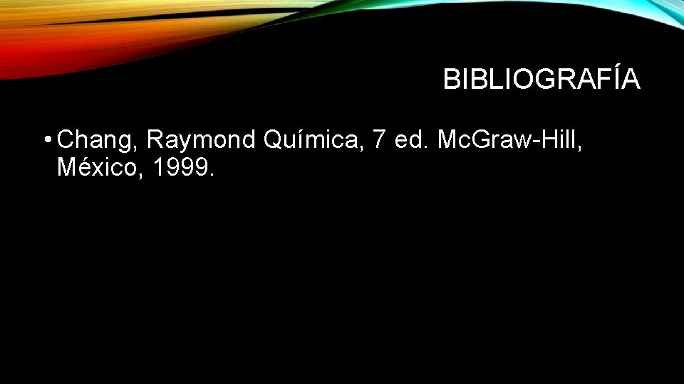 BIBLIOGRAFÍA • Chang, Raymond Química, 7 ed. Mc. Graw-Hill, México, 1999. 