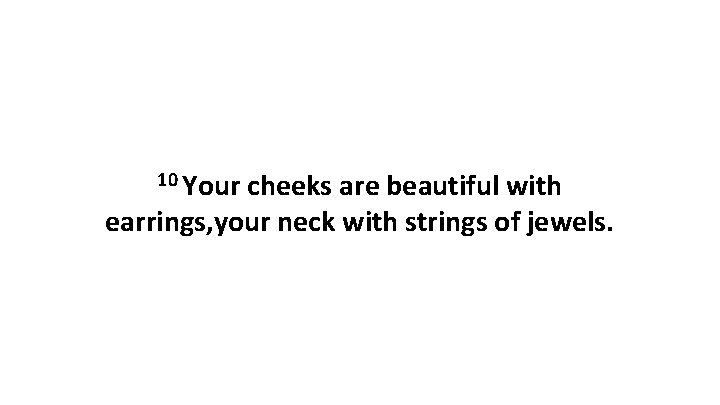 10 Your cheeks are beautiful with earrings, your neck with strings of jewels. 10 Your cheeks are beautiful with earrings, your neck with strings of jewels.