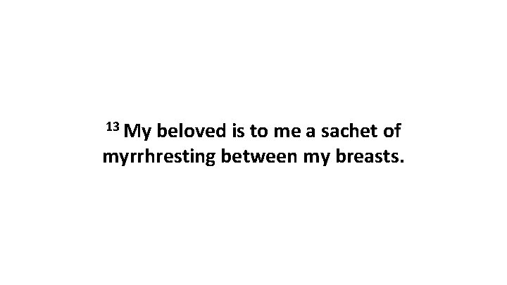 13 My beloved is to me a sachet of myrrhresting between my breasts. 13 My beloved is to me a sachet of myrrhresting between my breasts.